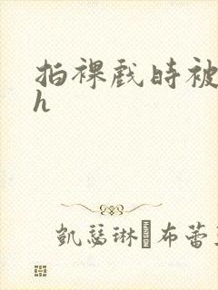 拍裸戏时被c了h