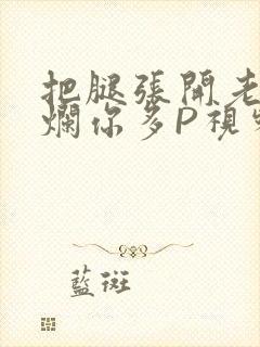 把腿张开老子臊烂你多P视频软件