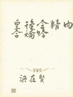 皇后含精肉臀迎合娇吟