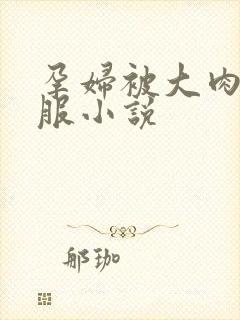 孕妇被大肉楱征服小说