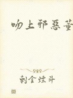 吻上邪恶董事长