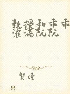 教授和乖乖女H灌满阮阮