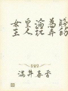 女皇沦为贱妾给主人玩弄的小说