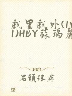 戏里戏外(1V1)HBY苏玛丽全文免费阅读