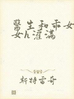 医生和乖女h攵女h灌满