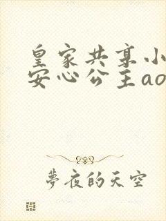 皇家共享小公主安心公主aor免费阅读