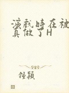 演戏时在被子里真做了H