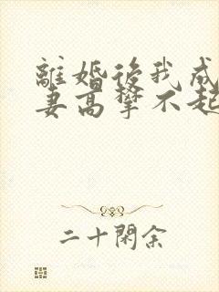 离婚后我成了前妻高攀不起的神