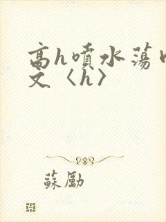 高h喷水荡肉欲文〈h〉