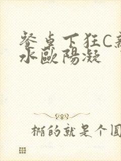 餐桌下狂C亲女水欧阳凝