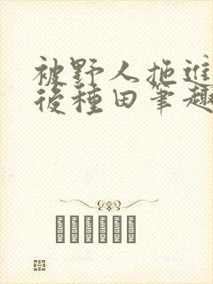 被野人拖进山洞后种田笔趣阁
