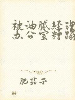 被油腻经理抱进办公室糟蹋h