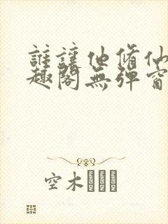 谁让他修仙的笔趣阁无弹窗