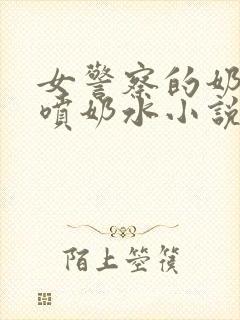 女警察的奶头又喷奶水小说