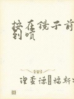 按在镜子前窗c到喷