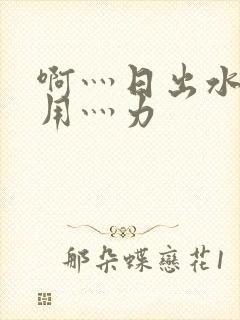 啊灬日出水了灬用灬力