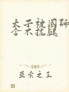 太子被国师c到合不拢腿