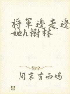 将军边走边挺进她h树林