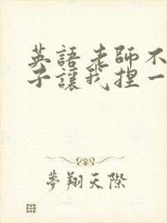 英语老师不戴罩子让我捏一节课的