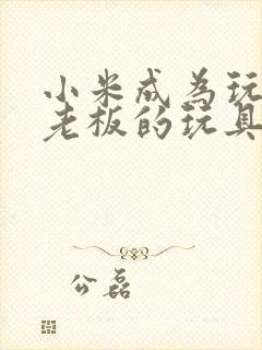 小米成为玩具店老板的玩具