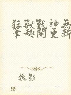 狂兽战神无弹窗笔趣阁更新