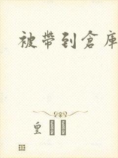 被带到仓库糟蹋