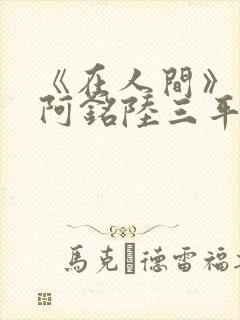 《在人间》采薇阿铭陆三平小说