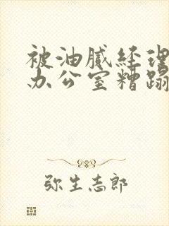 被油腻经理抱进办公室糟蹋h