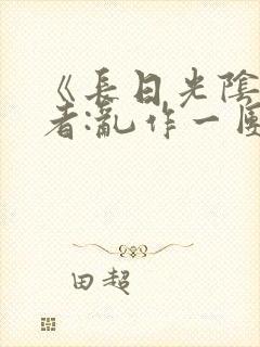 《长日光阴》作者:乱作一团