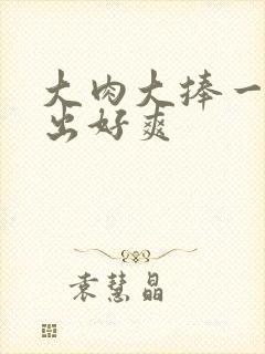 大肉大捧一进一出好爽