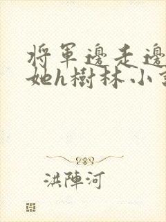 将军边走边挺进她h树林小说