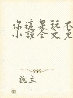 你这是玩不起呀小说全文免费阅读