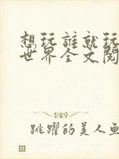 想玩谁就玩谁的世界全文阅读