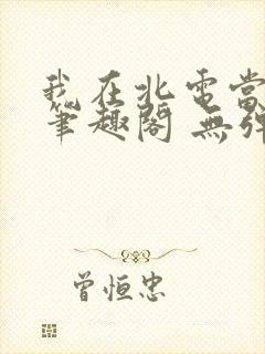 我在北电当教兽笔趣阁 无弹窗