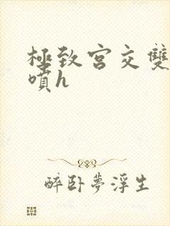 极致宫交双性潮喷h