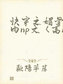 快穿之媚骨h啪肉np文〈高h〉