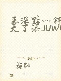 再深点灬舒服灬大了添JUWU