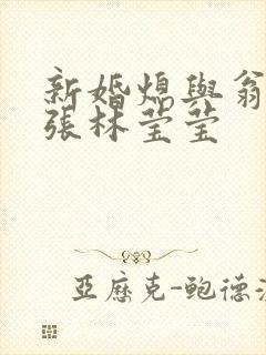 新婚熄与翁公老张林莹莹