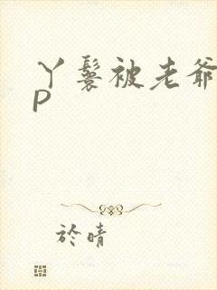 丫鬟被老爷玩NP