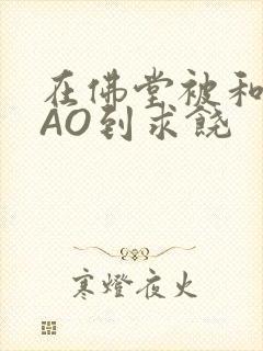 在佛堂被和尚CAO到求饶