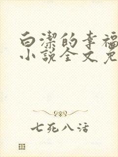 白洁的幸福生活小说全文免费笔趣阁阅读