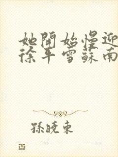 她开始慢迎迎合徐平雪苏南风