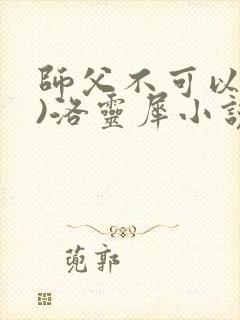 师父不可以(限)洛灵犀小说笔趣阁