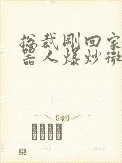 总裁刚回家被机器人爆炒微博