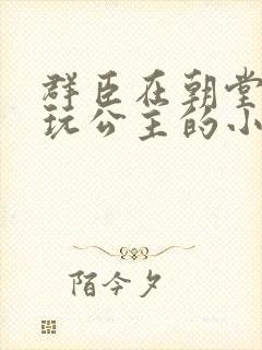 群臣在朝堂上却玩公主的小说