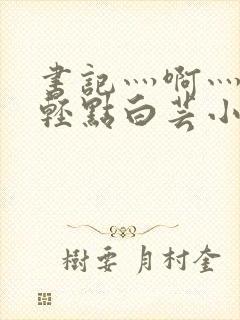 书记灬啊灬啊灬轻点白芸小说