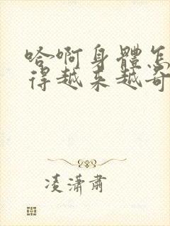 哈啊身体怎么变得越来越奇怪了