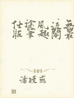 仕途风流无删减版笔趣阁最新章节