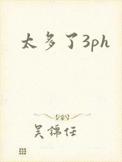 太多了3ph