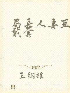 局长人妻互换不戴套